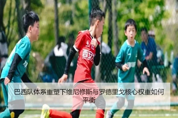 巴西队体系重塑下维尼修斯与罗德里戈核心权重如何平衡