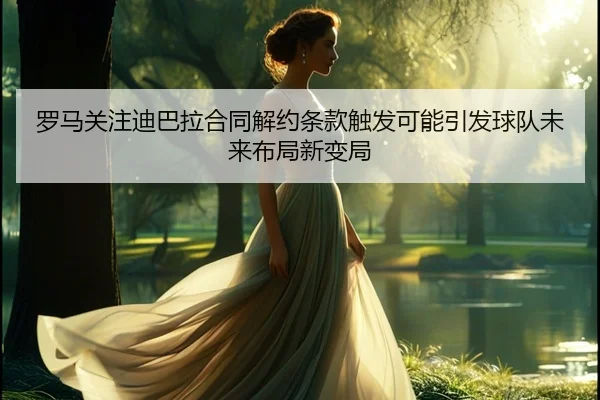 罗马关注迪巴拉合同解约条款触发可能引发球队未来布局新变局