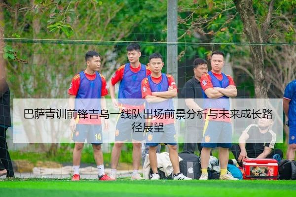 巴萨青训前锋吉乌一线队出场前景分析与未来成长路径展望