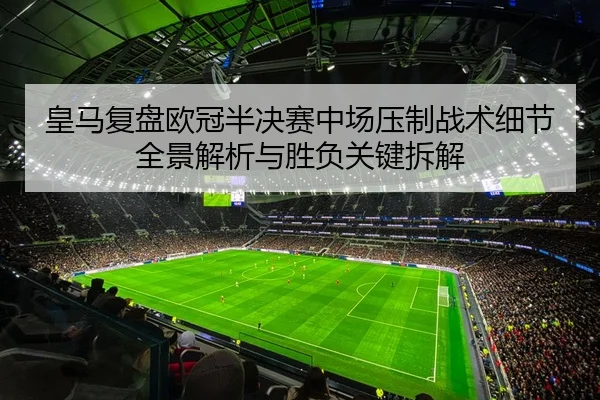 皇马复盘欧冠半决赛中场压制战术细节全景解析与胜负关键拆解