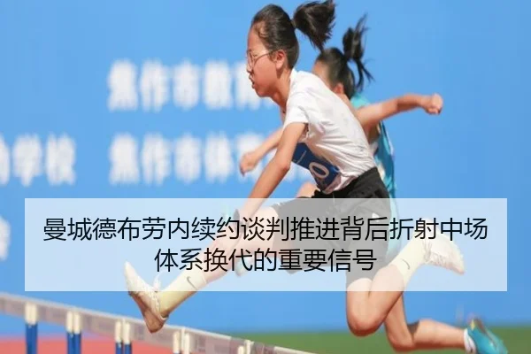 曼城德布劳内续约谈判推进背后折射中场体系换代的重要信号