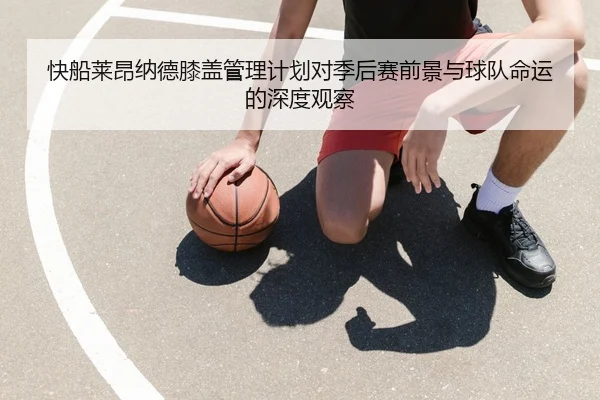 快船莱昂纳德膝盖管理计划对季后赛前景与球队命运的深度观察
